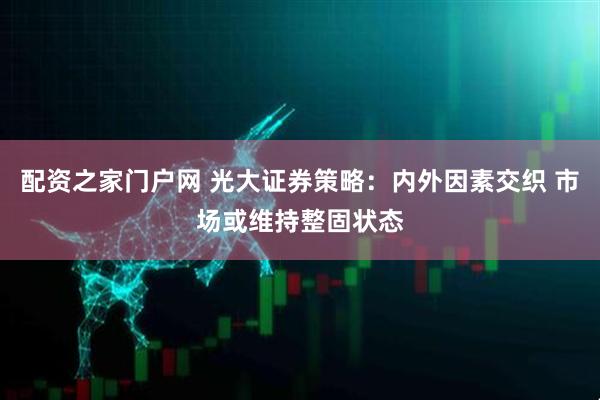 配资之家门户网 光大证券策略：内外因素交织 市场或维持整固状态
