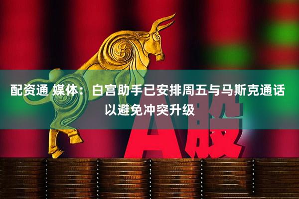 配资通 媒体：白宫助手已安排周五与马斯克通话 以避免冲突升级