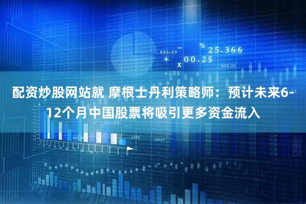 配资炒股网站就 摩根士丹利策略师：预计未来6-12个月中国股票将吸引更多资金流入