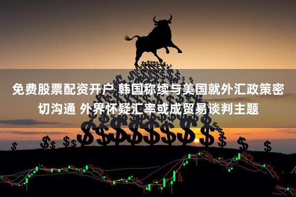 免费股票配资开户 韩国称续与美国就外汇政策密切沟通 外界怀疑汇率或成贸易谈判主题