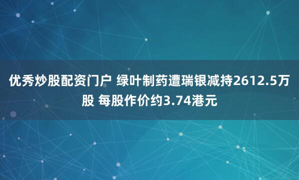 优秀炒股配资门户 绿叶制药遭瑞银减持2612.5万股 每股作价约3.74港元
