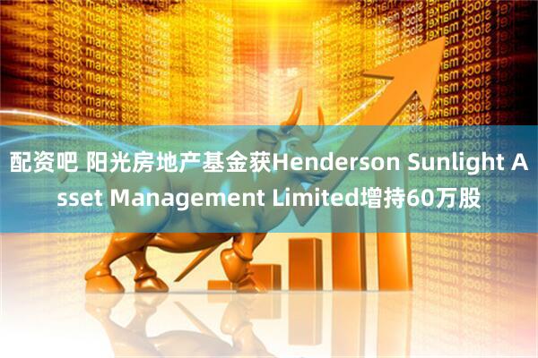 配资吧 阳光房地产基金获Henderson Sunlight Asset Management Limited增持60万股