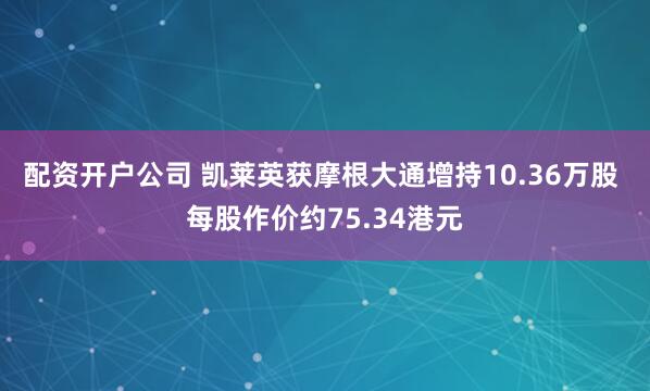 配资开户公司 凯莱英获摩根大通增持10.36万股 每股作价约75.34港元