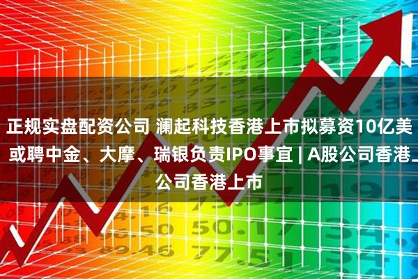 正规实盘配资公司 澜起科技香港上市拟募资10亿美元，或聘中金、大摩、瑞银负责IPO事宜 | A股公司香港上市
