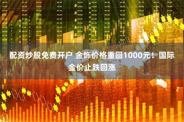 配资炒股免费开户 金饰价格重回1000元！国际金价止跌回涨