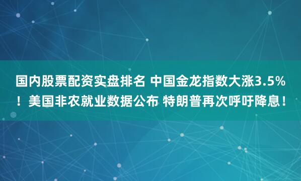 国内股票配资实盘排名 中国金龙指数大涨3.5%！美国非农就业数据公布 特朗普再次呼吁降息！