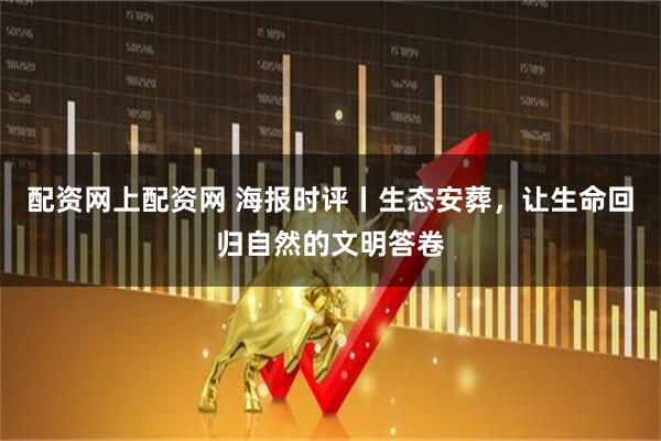 配资网上配资网 海报时评丨生态安葬，让生命回归自然的文明答卷