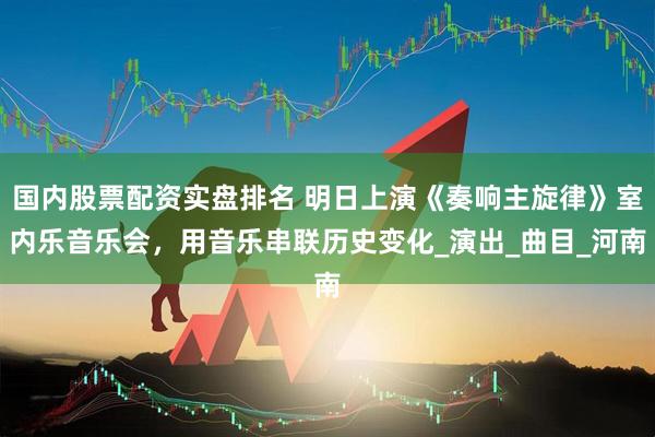 国内股票配资实盘排名 明日上演《奏响主旋律》室内乐音乐会，用音乐串联历史变化_演出_曲目_河南
