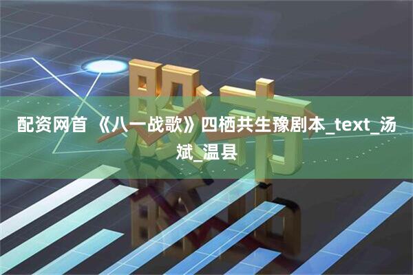 配资网首 《八一战歌》四栖共生豫剧本_text_汤斌_温县
