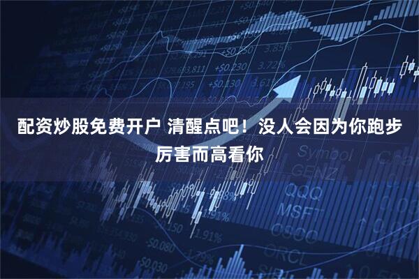 配资炒股免费开户 清醒点吧！没人会因为你跑步厉害而高看你