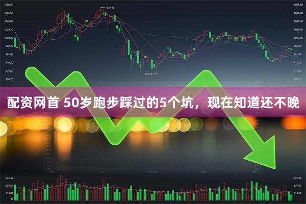 配资网首 50岁跑步踩过的5个坑，现在知道还不晚