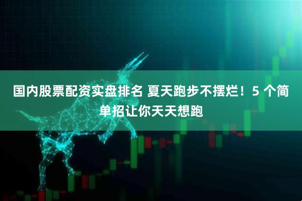 国内股票配资实盘排名 夏天跑步不摆烂！5 个简单招让你天天想跑