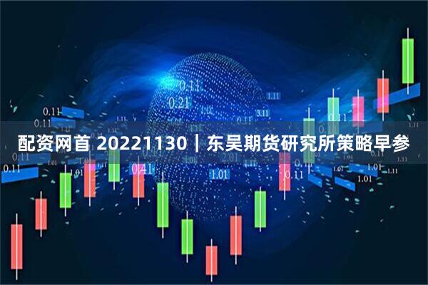 配资网首 20221130｜东吴期货研究所策略早参