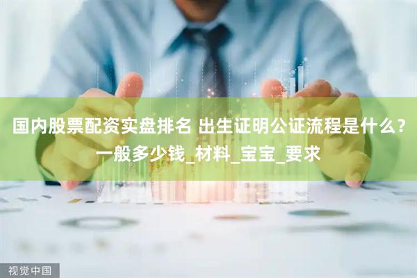 国内股票配资实盘排名 出生证明公证流程是什么？一般多少钱_材料_宝宝_要求