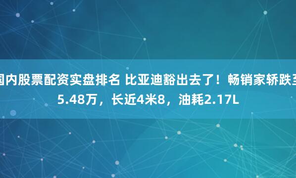 国内股票配资实盘排名 比亚迪豁出去了！畅销家轿跌至5.48万，长近4米8，油耗2.17L