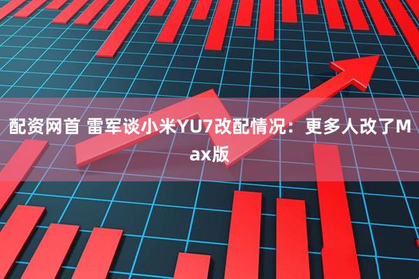 配资网首 雷军谈小米YU7改配情况：更多人改了Max版