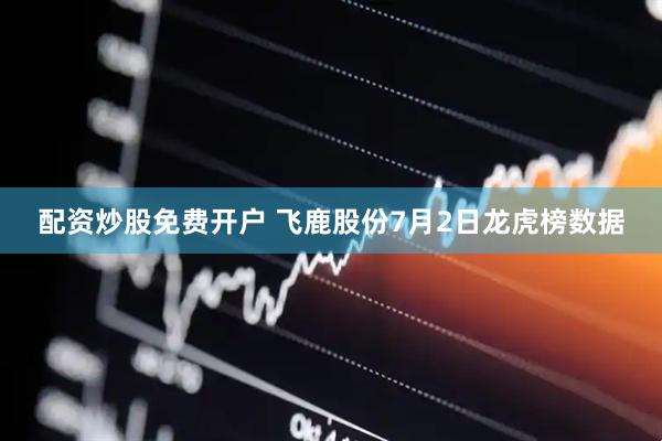配资炒股免费开户 飞鹿股份7月2日龙虎榜数据