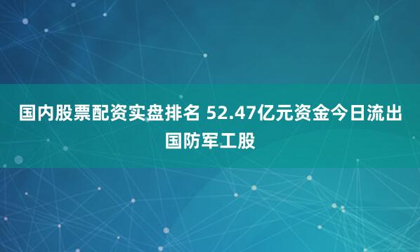 国内股票配资实盘排名 52.47亿元资金今日流出国防军工股