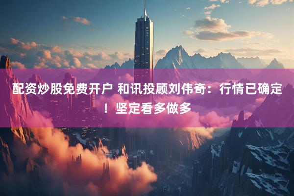 配资炒股免费开户 和讯投顾刘伟奇：行情已确定！坚定看多做多