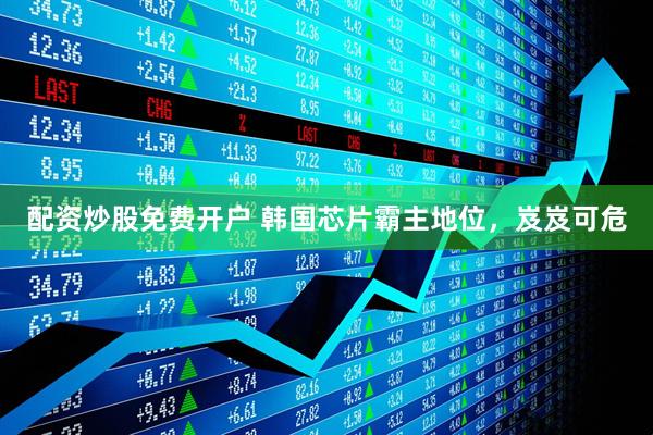 配资炒股免费开户 韩国芯片霸主地位，岌岌可危