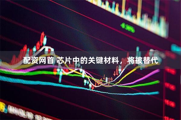配资网首 芯片中的关键材料，将被替代