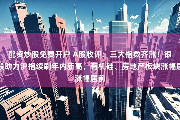 配资炒股免费开户 A股收评：三大指数齐涨！银行股助力沪指续刷年内新高，有机硅、房地产板块涨幅居前