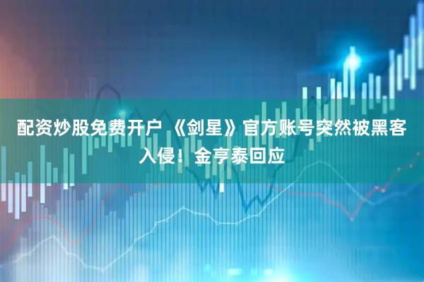 配资炒股免费开户 《剑星》官方账号突然被黑客入侵！金亨泰回应
