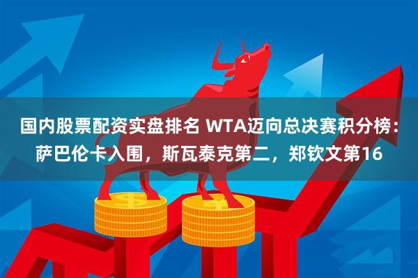国内股票配资实盘排名 WTA迈向总决赛积分榜：萨巴伦卡入围，斯瓦泰克第二，郑钦文第16