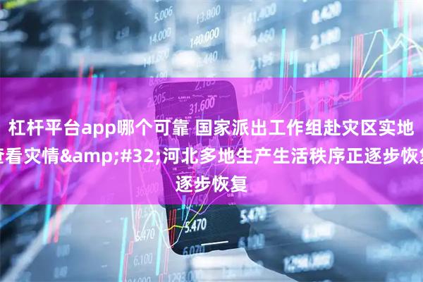 杠杆平台app哪个可靠 国家派出工作组赴灾区实地查看灾情&#32;河北多地生产生活秩序正逐步恢复
