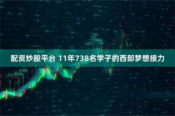 配资炒股平台 11年738名学子的西部梦想接力