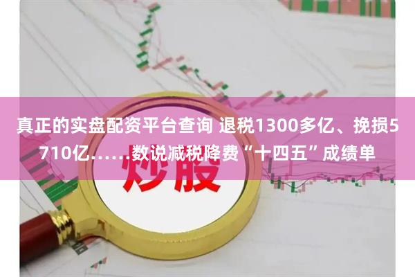真正的实盘配资平台查询 退税1300多亿、挽损5710亿……数说减税降费“十四五”成绩单