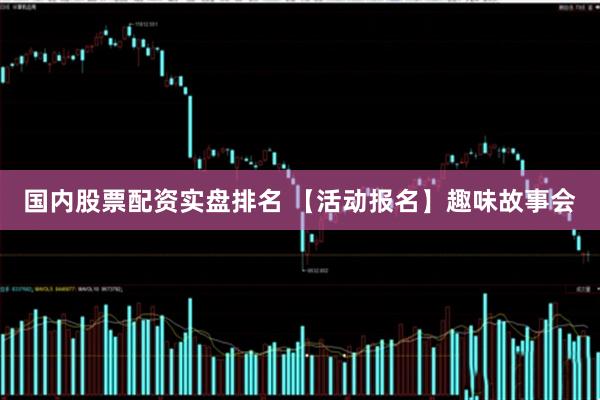 国内股票配资实盘排名 【活动报名】趣味故事会