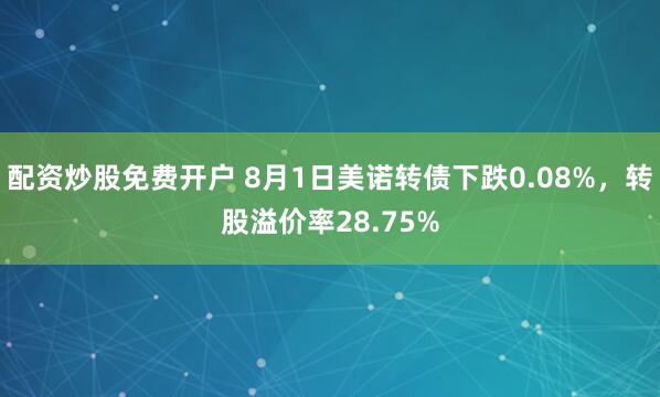 配资炒股免费开户 8月1日美诺转债下跌0.08%，转股溢价率28.75%