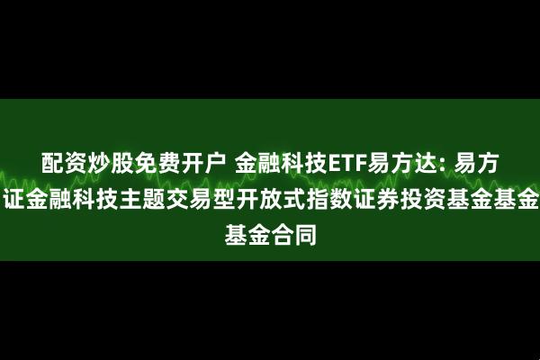 配资炒股免费开户 金融科技ETF易方达: 易方达中证金融科技主题交易型开放式指数证券投资基金基金合同