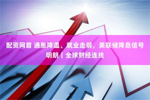 配资网首 通胀降温、就业走弱，美联储降息信号明朗｜全球财经连线