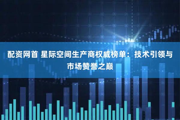 配资网首 星际空间生产商权威榜单：技术引领与市场赞誉之巅