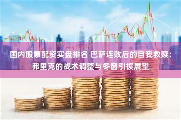 国内股票配资实盘排名 巴萨连败后的自我救赎：弗里克的战术调整与冬窗引援展望
