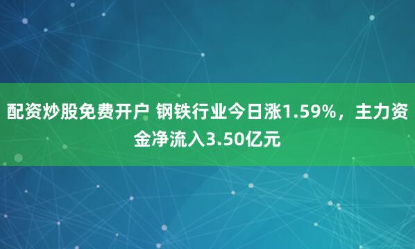 配资炒股免费开户 钢铁行业今日涨1.59%,主力资金净流入3.50亿元