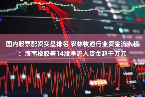 国内股票配资实盘排名 农林牧渔行业资金流入榜:海南橡胶等14股净流入资金超千万元