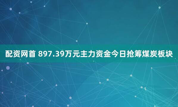 配资网首 897.39万元主力资金今日抢筹煤炭板块
