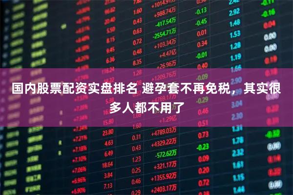 国内股票配资实盘排名 避孕套不再免税,其实很多人都不用了
