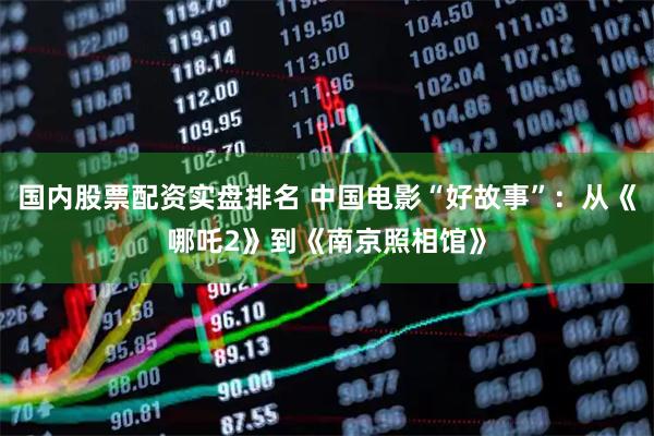 国内股票配资实盘排名 中国电影“好故事”:从《哪吒2》到《南京照相馆》