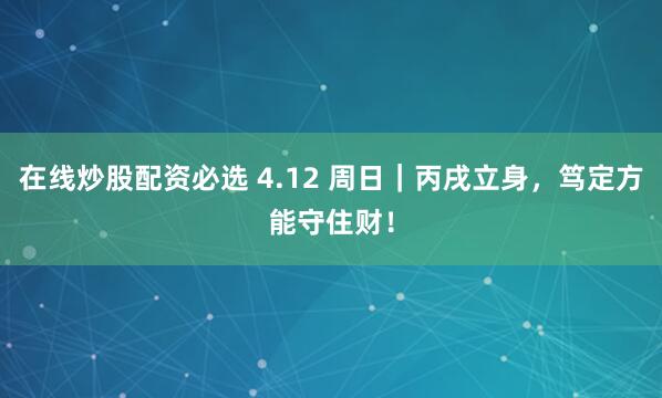 在线炒股配资必选 4.12 周日｜丙戌立身，笃定方能守住财！