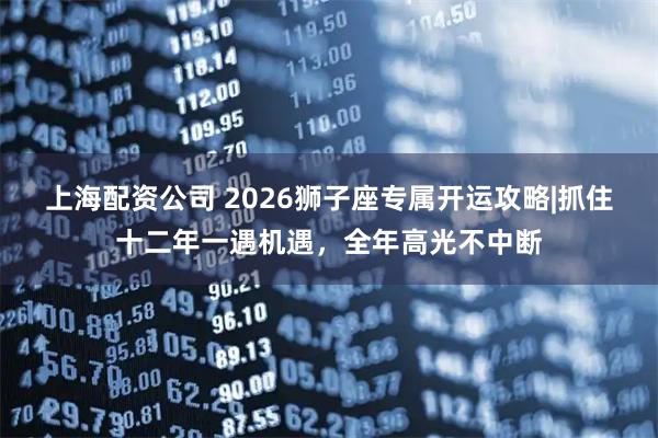 上海配资公司 2026狮子座专属开运攻略|抓住十二年一遇机遇，全年高光不中断