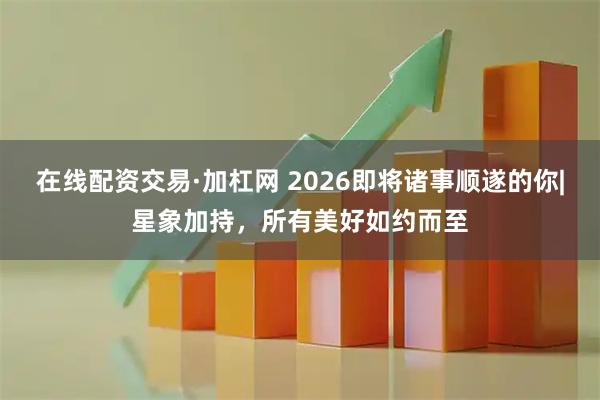 在线配资交易·加杠网 2026即将诸事顺遂的你|星象加持，所有美好如约而至