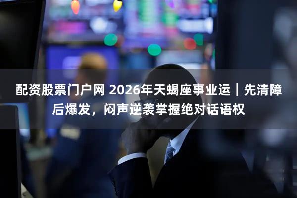 配资股票门户网 2026年天蝎座事业运｜先清障后爆发，闷声逆袭掌握绝对话语权