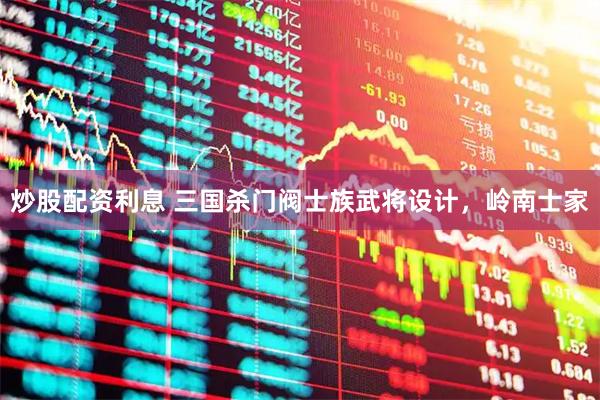 炒股配资利息 三国杀门阀士族武将设计，岭南士家