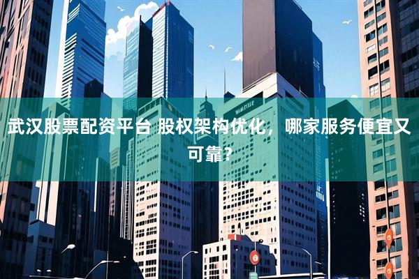 武汉股票配资平台 股权架构优化，哪家服务便宜又可靠？