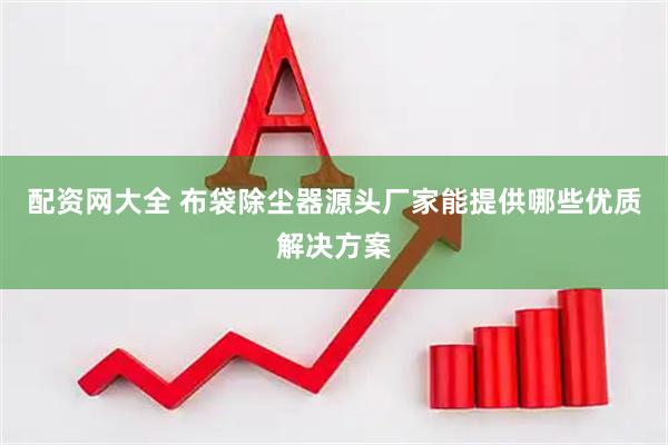 配资网大全 布袋除尘器源头厂家能提供哪些优质解决方案