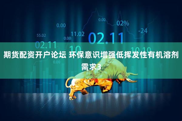期货配资开户论坛 环保意识增强低挥发性有机溶剂需求3